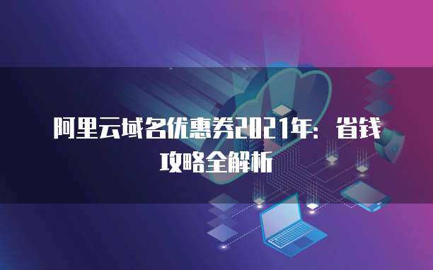 2021年域名优惠券省钱攻略全解析 精明注册，轻松启航